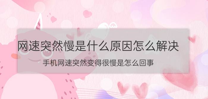 网速突然慢是什么原因怎么解决 手机网速突然变得很慢是怎么回事？